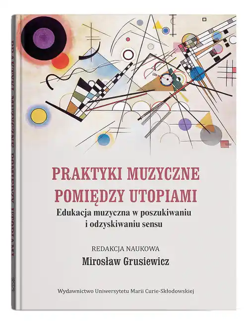 Praktyki muzyczne pomiędzy utopiami. Edukacja muzyczna w poszukiwaniu i odzyskiwaniu sensu Szybka wysyłka