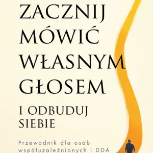 Zacznij mówić własnym głosem i odbuduj siebie. Przewodnik dla osób współuzależnionych i DDA Nowość