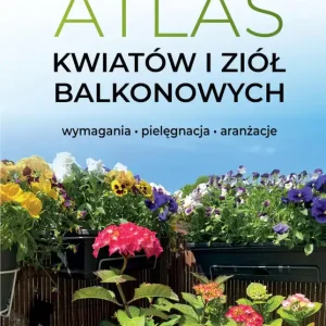 Atlas kwiatów i ziół balkonowych. Wymagania. Pielęgnacja. Aranżacje Bezpieczne zakupy