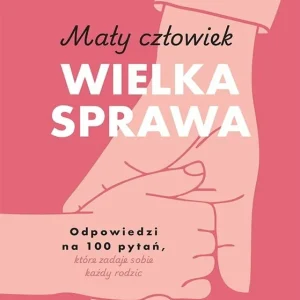 Mały człowiek, wielka sprawa. Odpowiedzi na 100 pytań, które zadaje sobie każdy rodzic Tylko do końca tygodnia