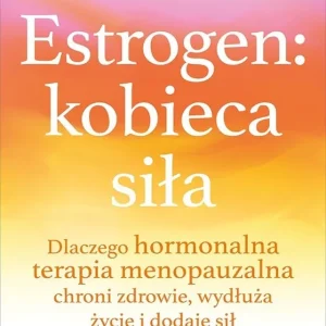 Estrogen: kobieca siła. Dlaczego hormonalna terapia menopauzalna chroni zdrowie, wydłuża życie i dodaje sił Do wyczerpania zapasów