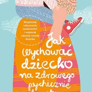 Jak wychować dziecko na zdrowego psychicznie dorosłego. Rozpoznaj zaburzenia osobowości i wspieraj rozwój dziecka Dostępne od ręki