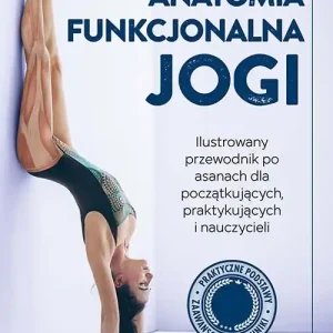 Anatomia funkcjonalna jogi. Ilustrowany przewodnik po asanach dla początkujących, praktykujących i nauczycieli Tylko dziś